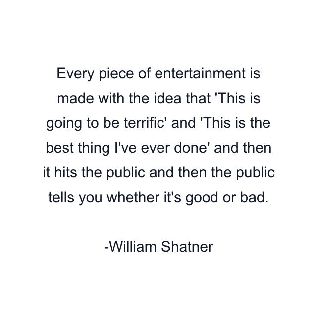 Every piece of entertainment is made with the idea that 'This is going to be terrific' and 'This is the best thing I've ever done' and then it hits the public and then the public tells you whether it's good or bad.