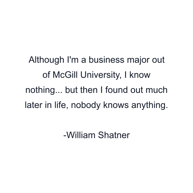 Although I'm a business major out of McGill University, I know nothing... but then I found out much later in life, nobody knows anything.