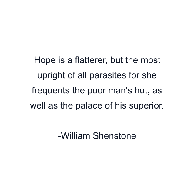 Hope is a flatterer, but the most upright of all parasites for she frequents the poor man's hut, as well as the palace of his superior.