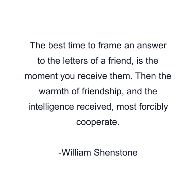 The best time to frame an answer to the letters of a friend, is the moment you receive them. Then the warmth of friendship, and the intelligence received, most forcibly cooperate.