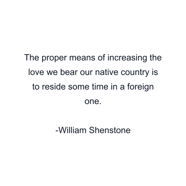 The proper means of increasing the love we bear our native country is to reside some time in a foreign one.