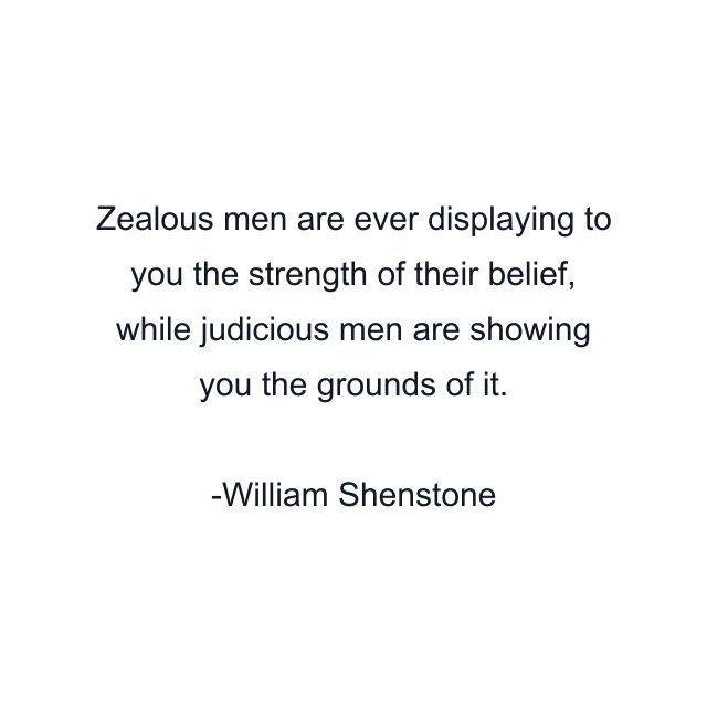 Zealous men are ever displaying to you the strength of their belief, while judicious men are showing you the grounds of it.