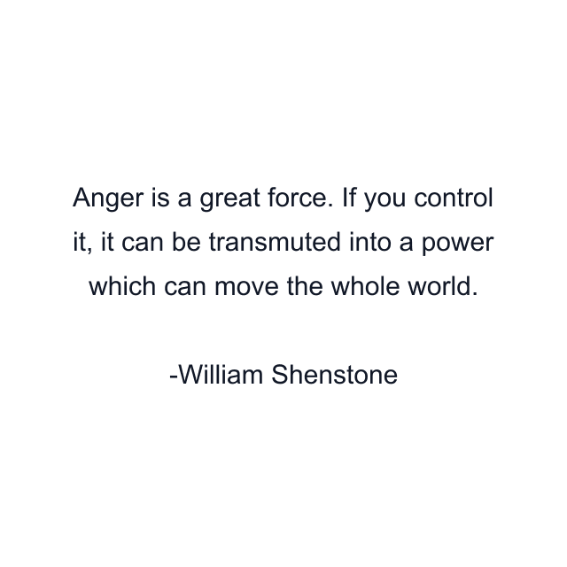 Anger is a great force. If you control it, it can be transmuted into a power which can move the whole world.