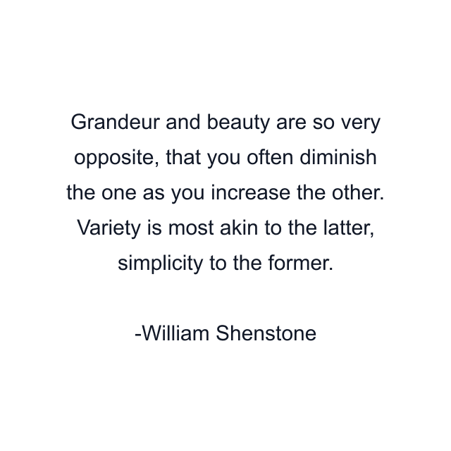 Grandeur and beauty are so very opposite, that you often diminish the one as you increase the other. Variety is most akin to the latter, simplicity to the former.