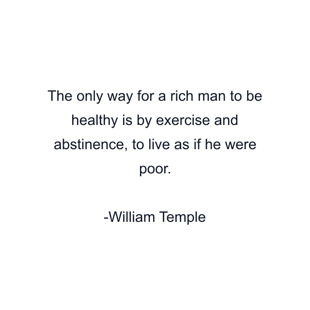 The only way for a rich man to be healthy is by exercise and abstinence, to live as if he were poor.