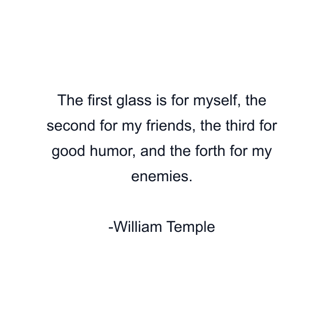 The first glass is for myself, the second for my friends, the third for good humor, and the forth for my enemies.