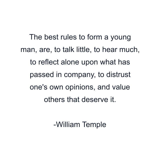 The best rules to form a young man, are, to talk little, to hear much, to reflect alone upon what has passed in company, to distrust one's own opinions, and value others that deserve it.