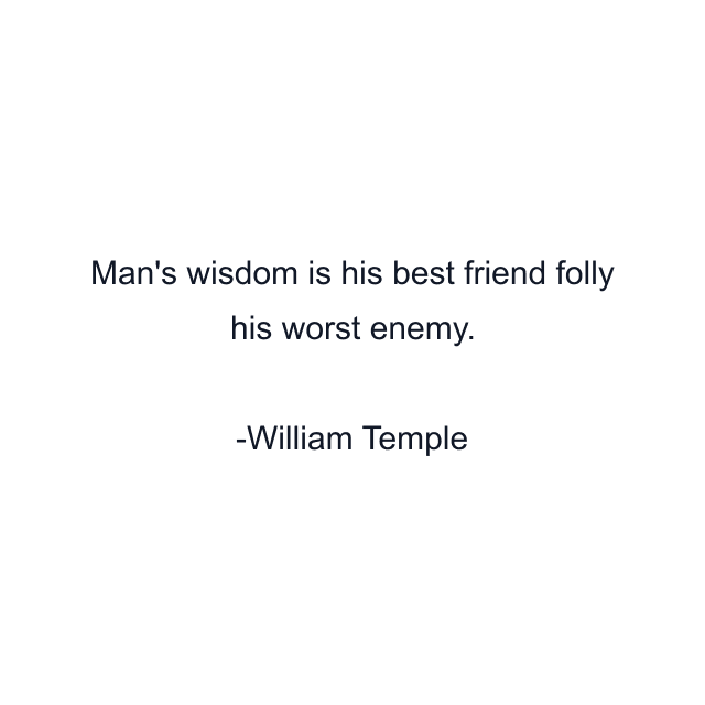 Man's wisdom is his best friend folly his worst enemy.