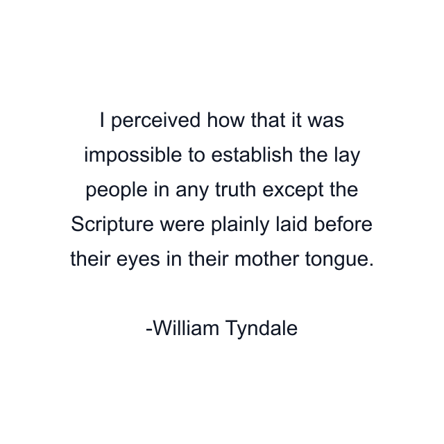 I perceived how that it was impossible to establish the lay people in any truth except the Scripture were plainly laid before their eyes in their mother tongue.