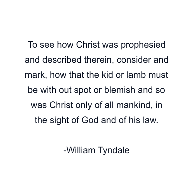 To see how Christ was prophesied and described therein, consider and mark, how that the kid or lamb must be with out spot or blemish and so was Christ only of all mankind, in the sight of God and of his law.