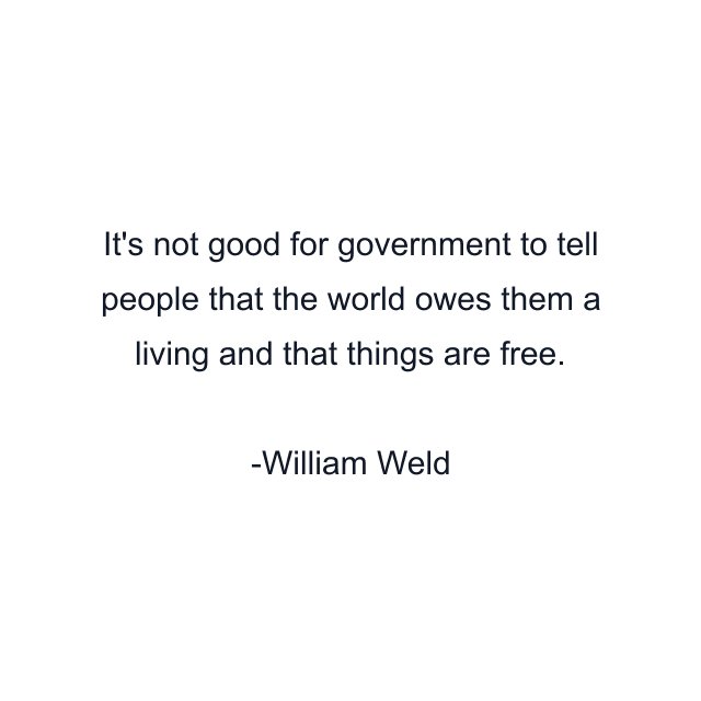 It's not good for government to tell people that the world owes them a living and that things are free.