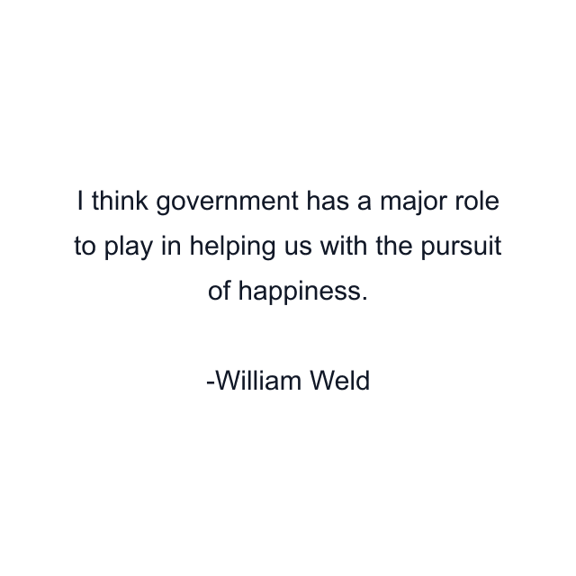 I think government has a major role to play in helping us with the pursuit of happiness.