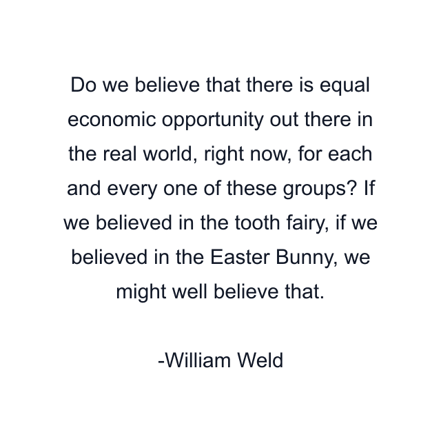 Do we believe that there is equal economic opportunity out there in the real world, right now, for each and every one of these groups? If we believed in the tooth fairy, if we believed in the Easter Bunny, we might well believe that.