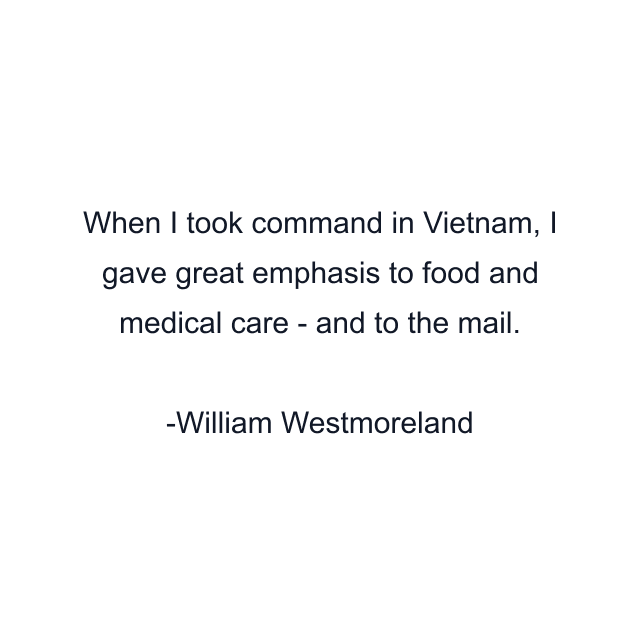 When I took command in Vietnam, I gave great emphasis to food and medical care - and to the mail.