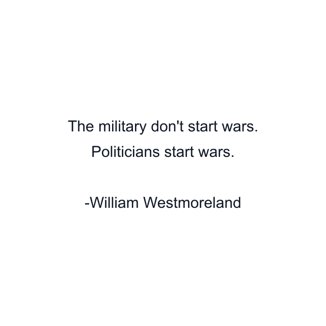 The military don't start wars. Politicians start wars.