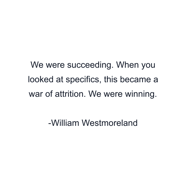 We were succeeding. When you looked at specifics, this became a war of attrition. We were winning.