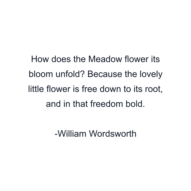 How does the Meadow flower its bloom unfold? Because the lovely little flower is free down to its root, and in that freedom bold.