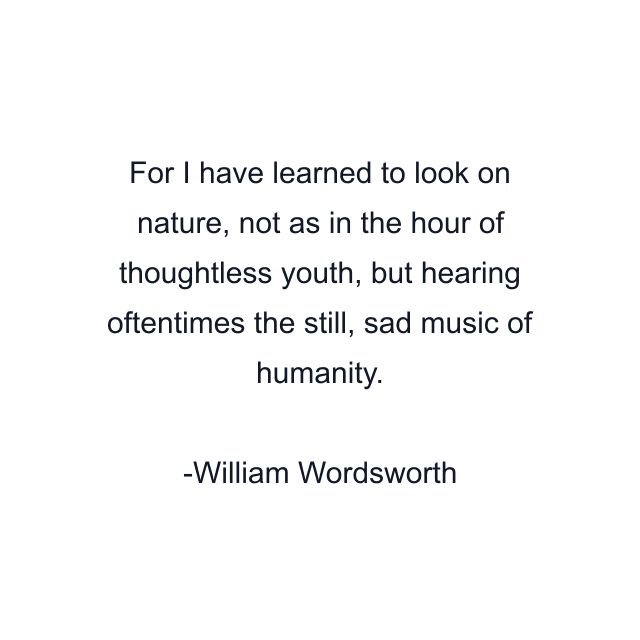 For I have learned to look on nature, not as in the hour of thoughtless youth, but hearing oftentimes the still, sad music of humanity.