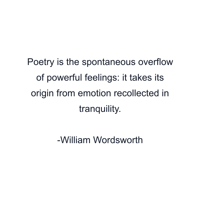 Poetry is the spontaneous overflow of powerful feelings: it takes its origin from emotion recollected in tranquility.