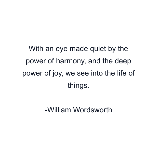 With an eye made quiet by the power of harmony, and the deep power of joy, we see into the life of things.