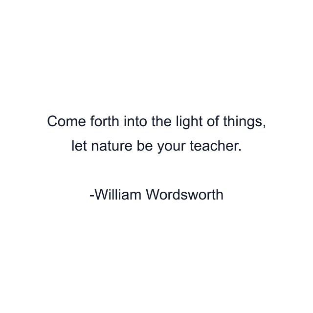 Come forth into the light of things, let nature be your teacher.