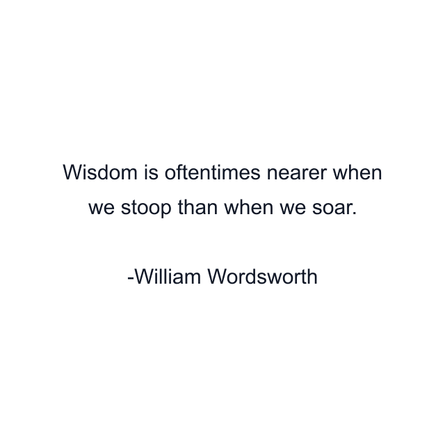 Wisdom is oftentimes nearer when we stoop than when we soar.