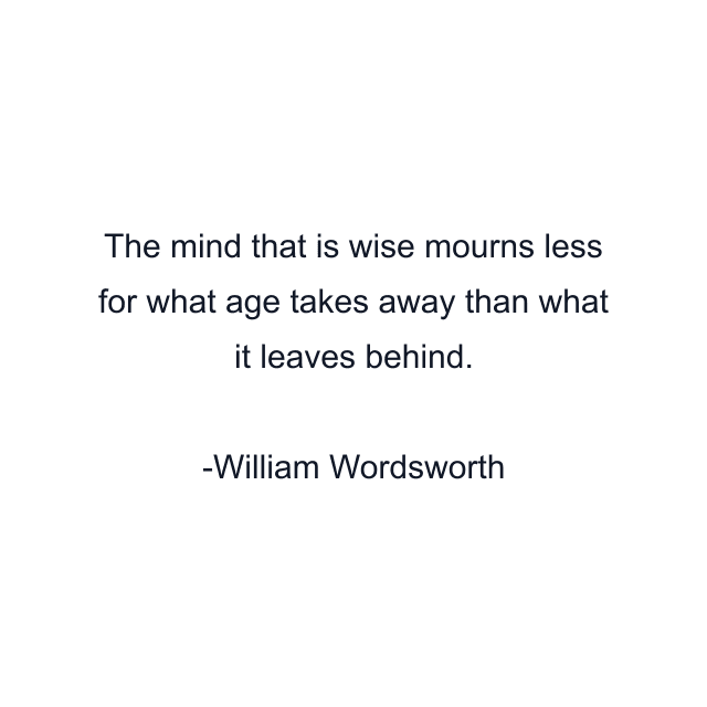 The mind that is wise mourns less for what age takes away than what it leaves behind.