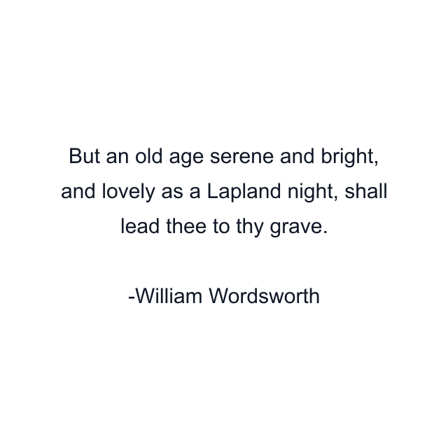 But an old age serene and bright, and lovely as a Lapland night, shall lead thee to thy grave.