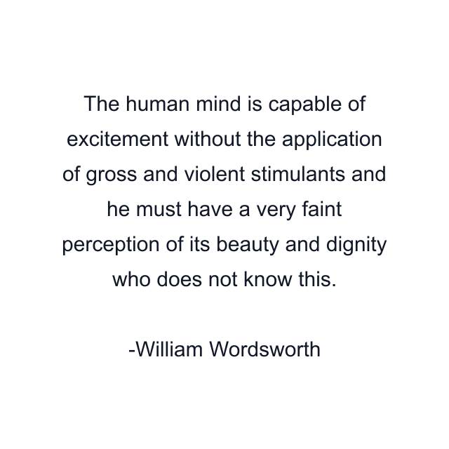 The human mind is capable of excitement without the application of gross and violent stimulants and he must have a very faint perception of its beauty and dignity who does not know this.