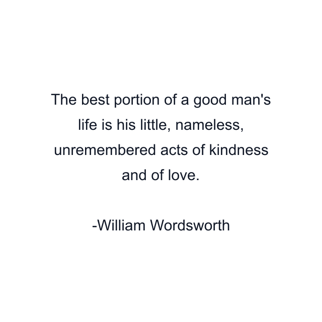 The best portion of a good man's life is his little, nameless, unremembered acts of kindness and of love.