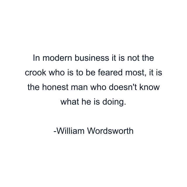 In modern business it is not the crook who is to be feared most, it is the honest man who doesn't know what he is doing.