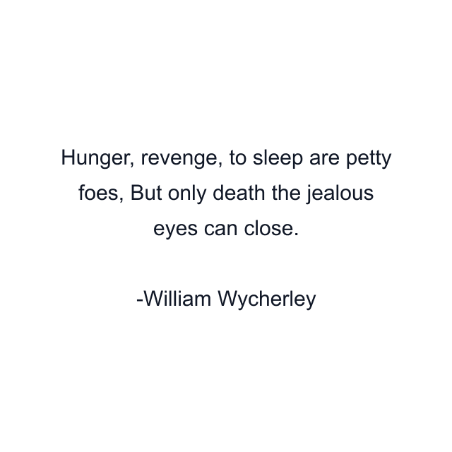 Hunger, revenge, to sleep are petty foes, But only death the jealous eyes can close.