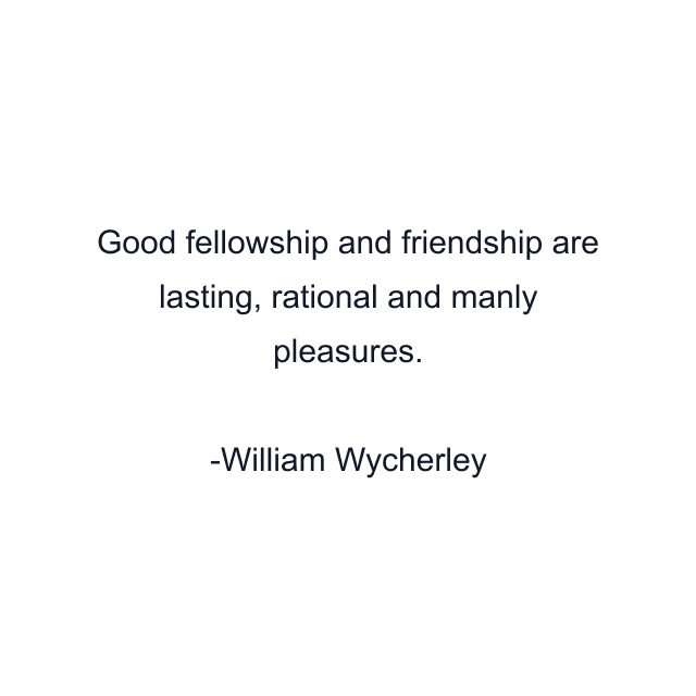 Good fellowship and friendship are lasting, rational and manly pleasures.