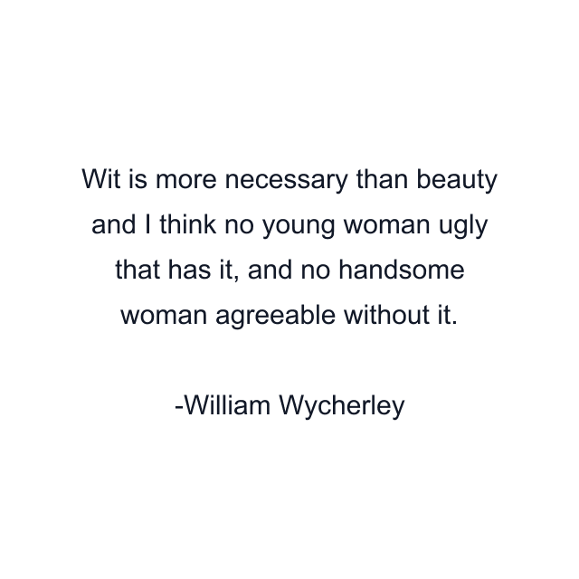 Wit is more necessary than beauty and I think no young woman ugly that has it, and no handsome woman agreeable without it.