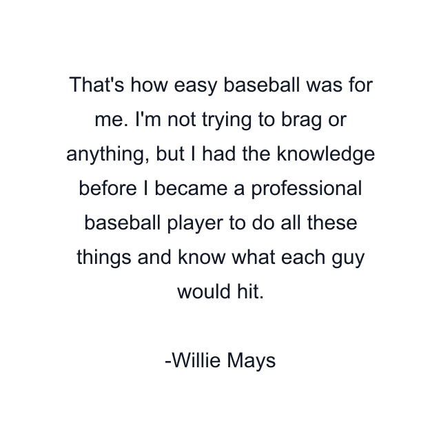 That's how easy baseball was for me. I'm not trying to brag or anything, but I had the knowledge before I became a professional baseball player to do all these things and know what each guy would hit.