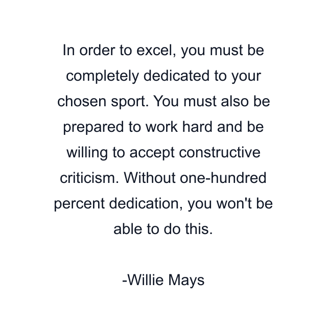 In order to excel, you must be completely dedicated to your chosen sport. You must also be prepared to work hard and be willing to accept constructive criticism. Without one-hundred percent dedication, you won't be able to do this.