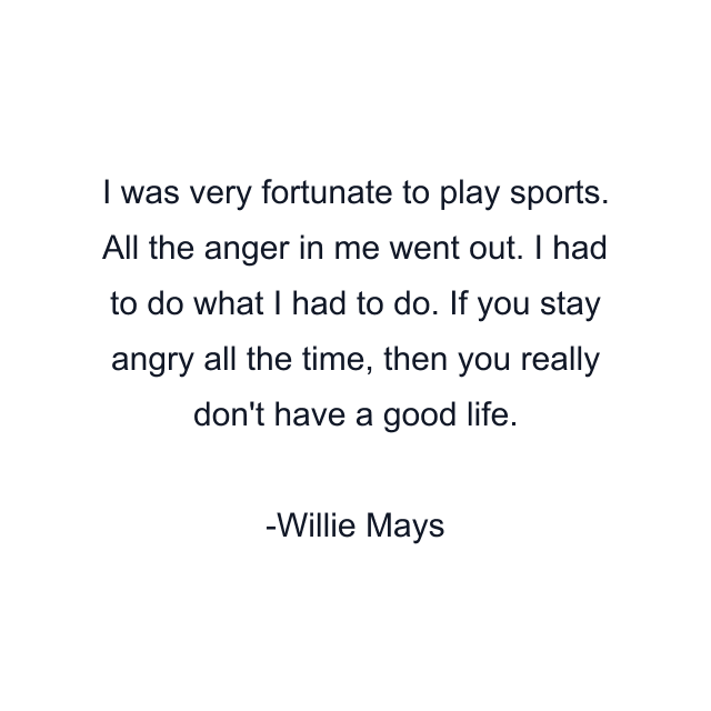 I was very fortunate to play sports. All the anger in me went out. I had to do what I had to do. If you stay angry all the time, then you really don't have a good life.