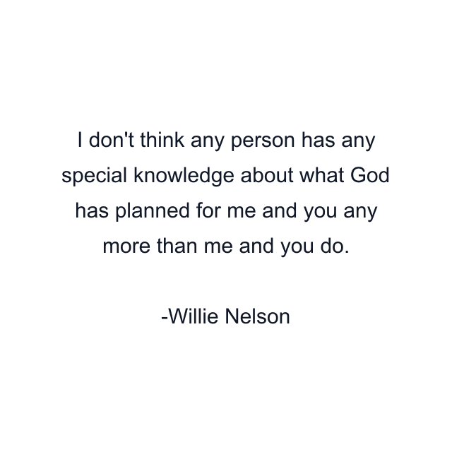 I don't think any person has any special knowledge about what God has planned for me and you any more than me and you do.