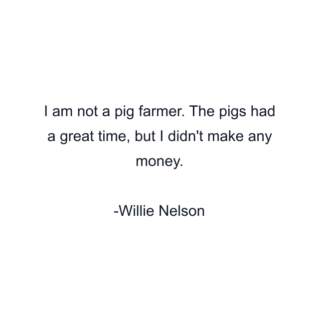 I am not a pig farmer. The pigs had a great time, but I didn't make any money.