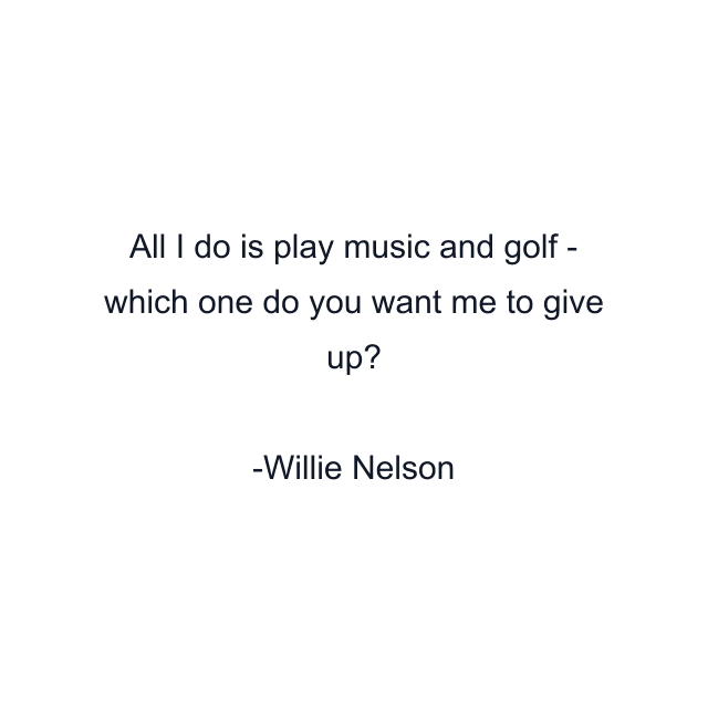 All I do is play music and golf - which one do you want me to give up?