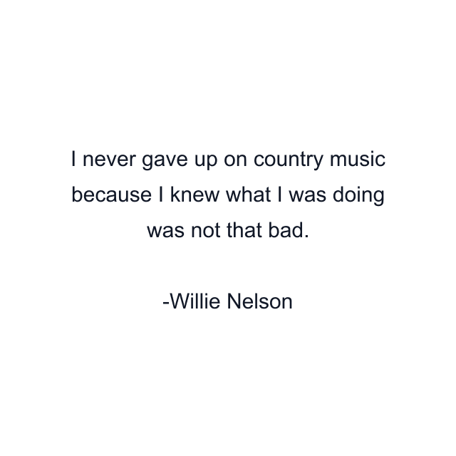 I never gave up on country music because I knew what I was doing was not that bad.