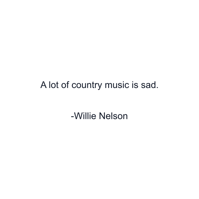 A lot of country music is sad.