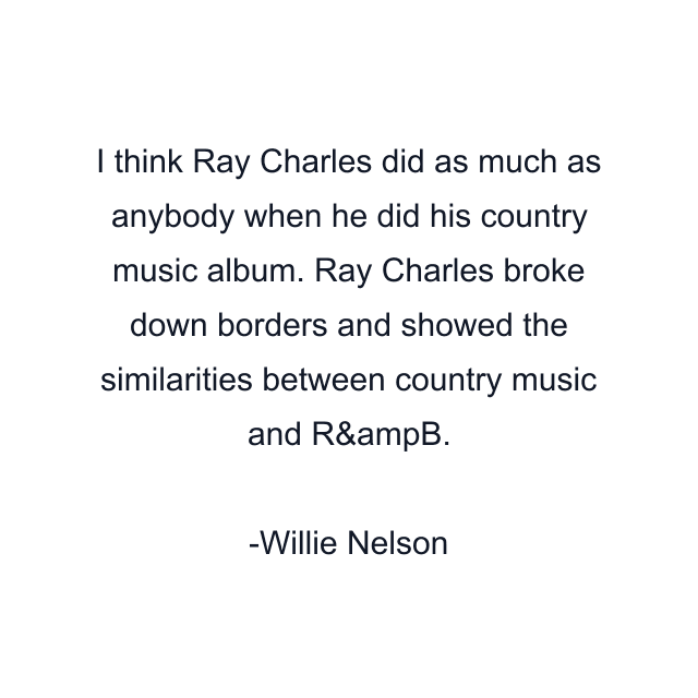 I think Ray Charles did as much as anybody when he did his country music album. Ray Charles broke down borders and showed the similarities between country music and R&ampB.