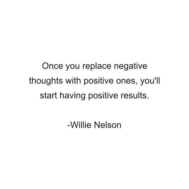 Once you replace negative thoughts with positive ones, you'll start having positive results.