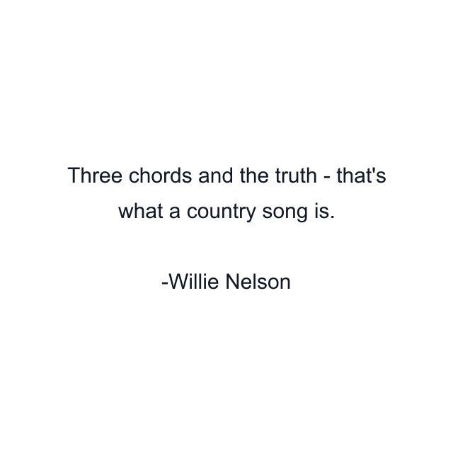 Three chords and the truth - that's what a country song is.