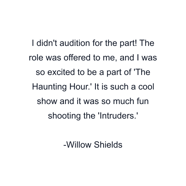 I didn't audition for the part! The role was offered to me, and I was so excited to be a part of 'The Haunting Hour.' It is such a cool show and it was so much fun shooting the 'Intruders.'