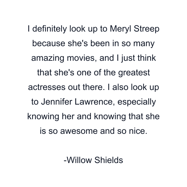 I definitely look up to Meryl Streep because she's been in so many amazing movies, and I just think that she's one of the greatest actresses out there. I also look up to Jennifer Lawrence, especially knowing her and knowing that she is so awesome and so nice.