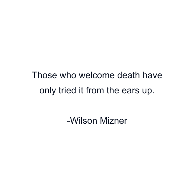 Those who welcome death have only tried it from the ears up.