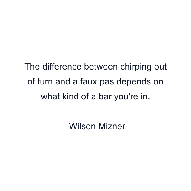 The difference between chirping out of turn and a faux pas depends on what kind of a bar you're in.