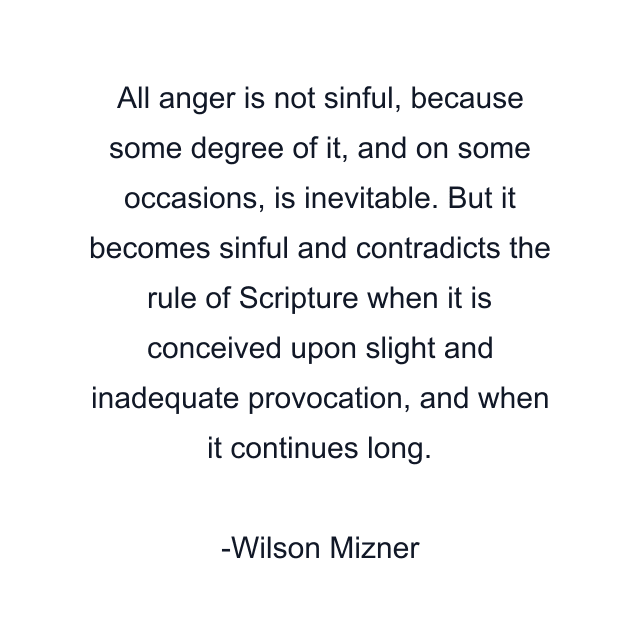 All anger is not sinful, because some degree of it, and on some occasions, is inevitable. But it becomes sinful and contradicts the rule of Scripture when it is conceived upon slight and inadequate provocation, and when it continues long.